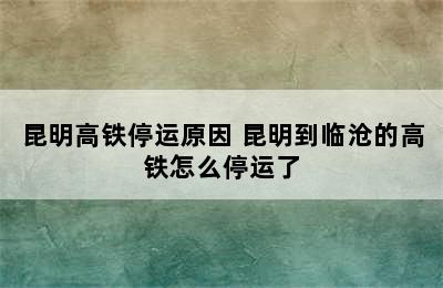 昆明高铁停运原因 昆明到临沧的高铁怎么停运了